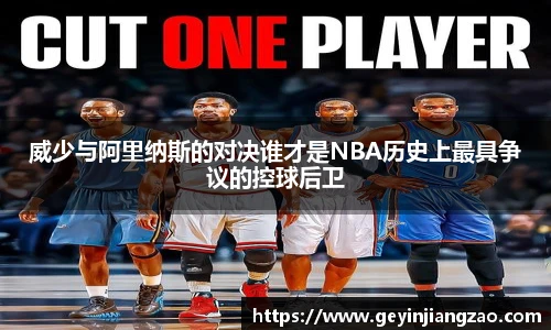 威少与阿里纳斯的对决谁才是NBA历史上最具争议的控球后卫
