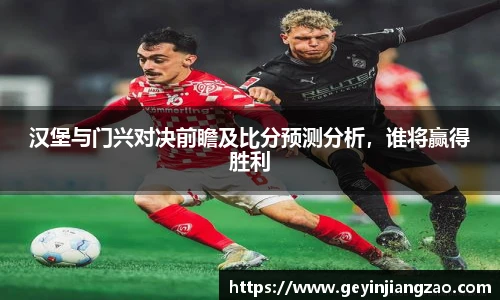 汉堡与门兴对决前瞻及比分预测分析，谁将赢得胜利
