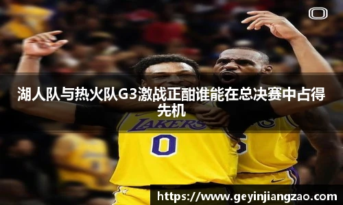 湖人队与热火队G3激战正酣谁能在总决赛中占得先机