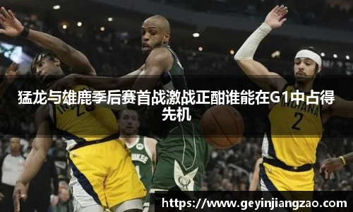 猛龙与雄鹿季后赛首战激战正酣谁能在G1中占得先机