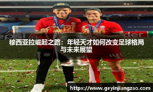 穆西亚拉崛起之路：年轻天才如何改变足球格局与未来展望