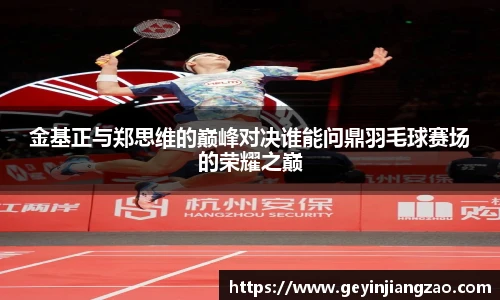 金基正与郑思维的巅峰对决谁能问鼎羽毛球赛场的荣耀之巅