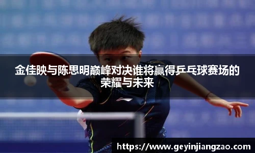 金佳映与陈思明巅峰对决谁将赢得乒乓球赛场的荣耀与未来