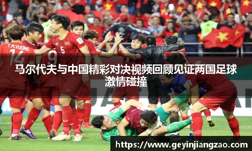 马尔代夫与中国精彩对决视频回顾见证两国足球激情碰撞
