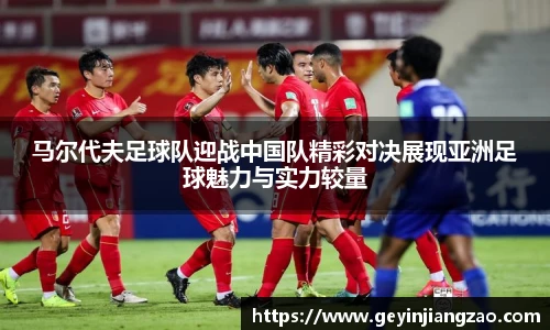 马尔代夫足球队迎战中国队精彩对决展现亚洲足球魅力与实力较量