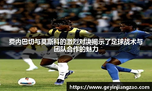 费内巴切与莫斯科的激烈对决揭示了足球战术与团队合作的魅力
