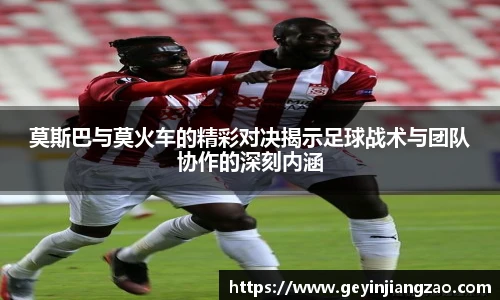 莫斯巴与莫火车的精彩对决揭示足球战术与团队协作的深刻内涵