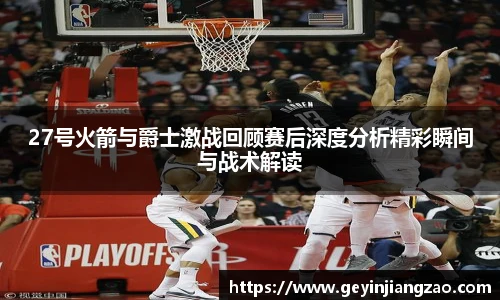 27号火箭与爵士激战回顾赛后深度分析精彩瞬间与战术解读