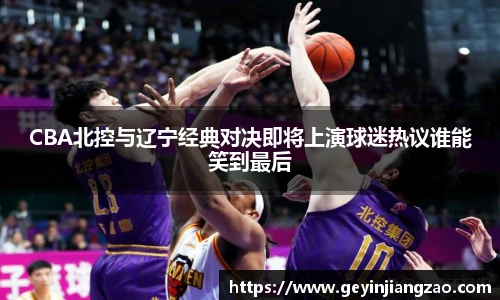 威廉体育CBA北控与辽宁经典对决即将上演球迷热议谁能笑到最后