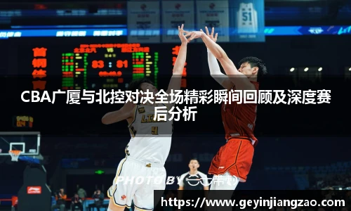 威廉体育CBA广厦与北控对决全场精彩瞬间回顾及深度赛后分析